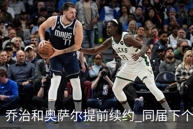 乔治&奥萨尔提前续约 同届下个会是谁？米勒有望2亿 波杰尚需观望