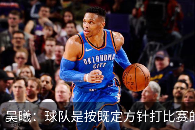 吴曦：球队是按既定方针打比赛的 希望能完成小组出线的首要目标